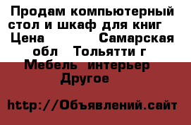 Продам компьютерный стол и шкаф для книг. › Цена ­ 1 500 - Самарская обл., Тольятти г. Мебель, интерьер » Другое   